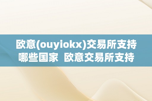 欧意交易所（ouyiokx）全球支持国家及数字货币交易服务详解
