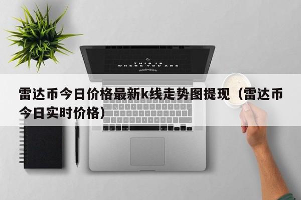 雷达币今日价格最新 k 线走势图提现，你想知道的都在这里