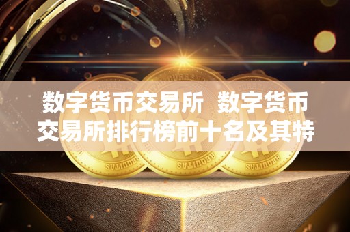全球数字货币交易所排行榜前十名：Binance、Coinbase等知名平台解析